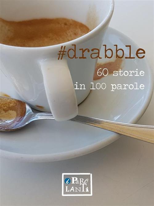 #drabble. 60 storie in 100 parole - Iolanda Arcidiacono,Stefano Baldi,Gianluca Baldoni,Giuliano Bonaccorsi - ebook