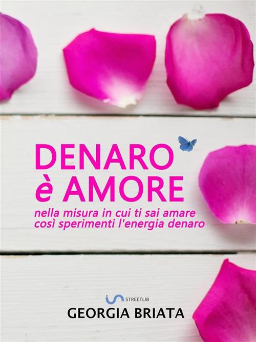 Denaro è amore. Nella misura in cui ti sai amare così sperimenti l'energia denaro - Georgia Briata - ebook