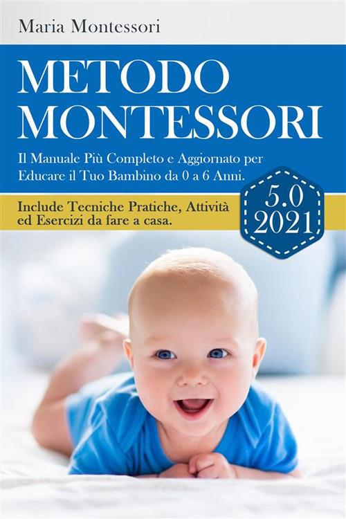 METODO MONTESSORI 5.0 2021; Il Manuale Più Completo e Aggiornato per Educare il Tuo Bambino da 0 a 6 Anni. Include Tecniche Pratiche, Attività ed Esercizi da fare a casa. - Maria Montessori - ebook