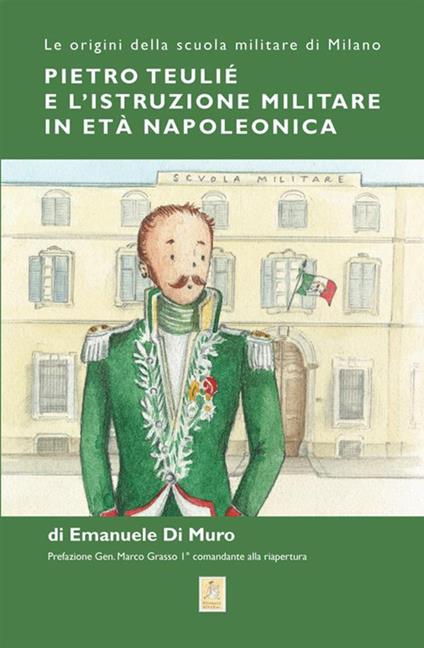 Pietro Teulié e l'istruzione militare in età napoleonica. Le origini della scuola militare di Milano - Emanuele Di Muro - copertina