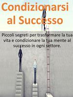 Condizionarsi al successo. Piccoli segreti per trasformare la tua vita, raggiungere i tuoi obiettivi e condizionare la tua mente al successo in ogni settore.