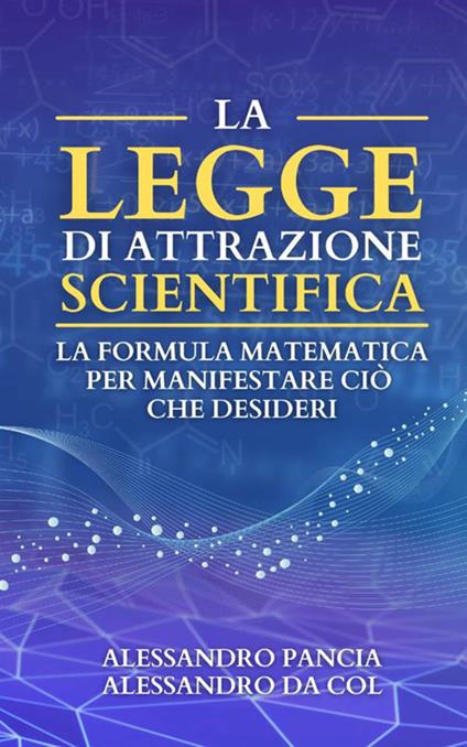 La legge di attrazione scientifica. La formula matematica per manifestare ciò che desideri - Alessandro Pancia,Alessandro Da Col - copertina