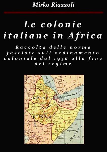 Le colonie italiane in Africa. Una raccolta delle norme fasciste sull'ordinamento coloniale dal 1936 alla fine del regime - Mirko Riazzoli - ebook