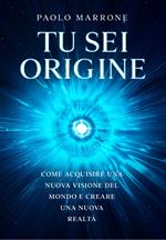 Tu sei origine. Come acquisire una nuova visione del mondo e creare una nuova realtà