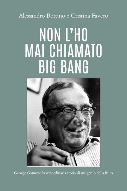 Non l'ho mai chiamato big bang. George Gamow: la straordinaria storia di un genio della fisica - Alessandro Bottino,Cristina Favero - copertina