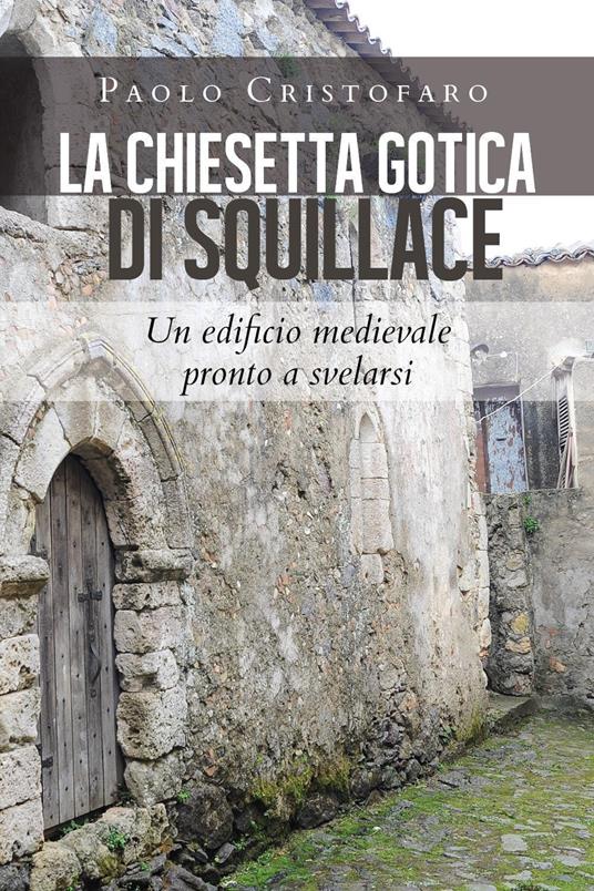 La chiesetta gotica di Squillace. Un edificio medievale pronto a svelarsi - Paolo Cristofaro - copertina