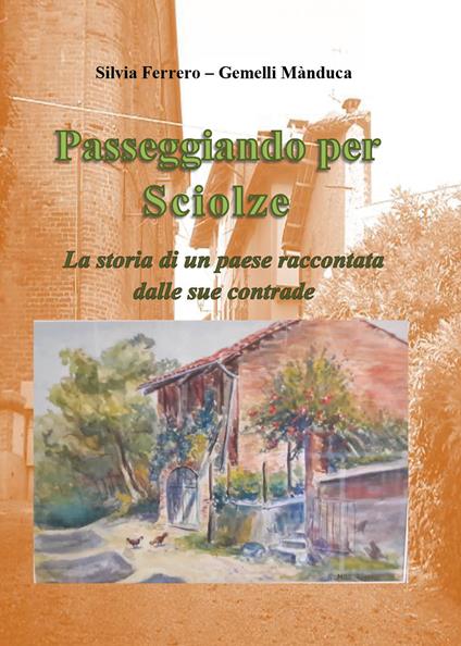 Passeggiando per Sciolze. La storia di un paese raccontata dalle sue contrade - Silvia Ferrero,Mànduca Gemelli - copertina