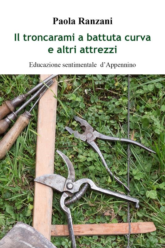 Il troncarami a battuta curva e altri attrezzi. Educazione sentimentale d'Appennino - Paola Ranzani - copertina