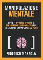 Manipolazione mentale. Tutte le tecniche segrete di persuasione e mind hacking per influenzare e manipolare gli altri