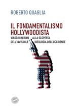 Il fondamentalismo hollywoodista. Viaggio in Iran alla scoperta dell'invisibile ideologia dell'Occidente