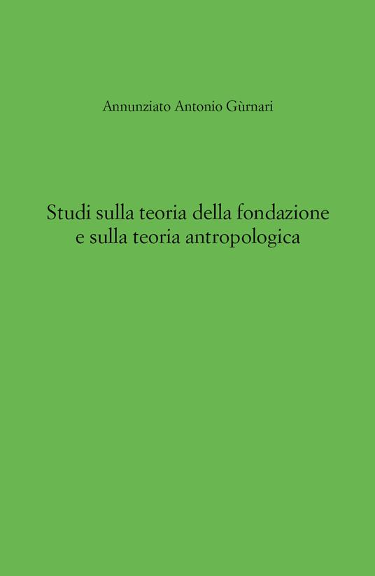 Studi sulla teoria della fondazione e sulla teoria antropologica - Annunziato Antonio Gùrnari - copertina