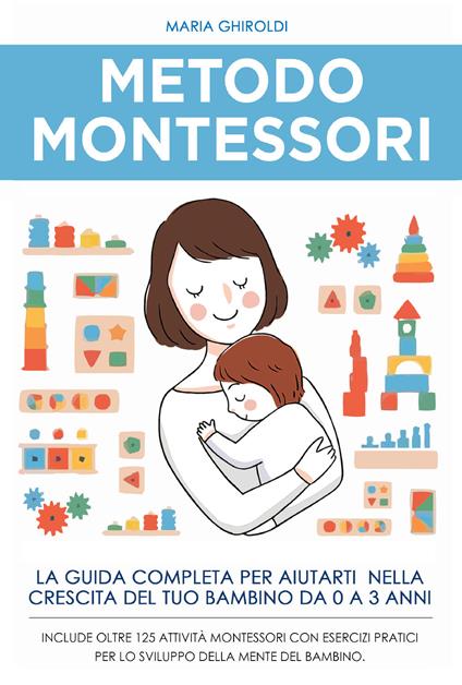 Metodo Montessori. La guida completa per aiutarti nella crescita del tuo bambino da 0 a 3 anni - Maria Ghiroldi - copertina