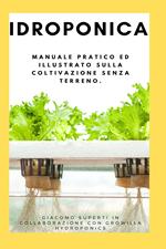 Idroponica. Manuale pratico ed illustrato sulla coltivazione senza terreno. Con progetti reali per la costruzione del tuo giardino idroponico