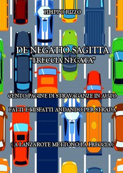 De Negatio Sagitta «freccia negata». Cento pagine di stravaganze in auto. Fatti e misfatti andando per strada - Filippo Rizzo - copertina