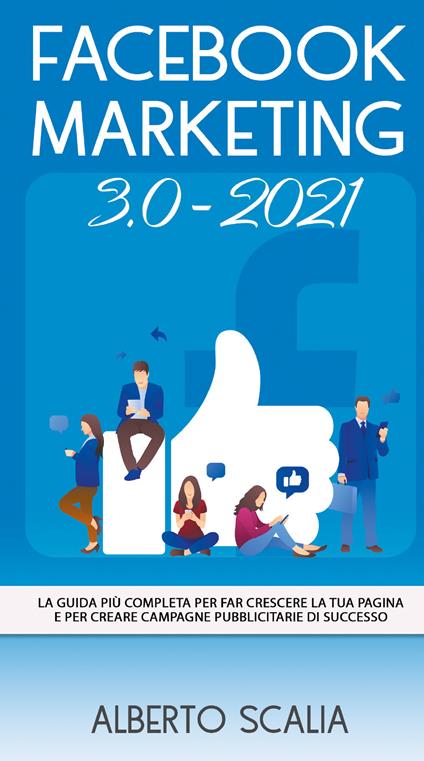 Facebook marketing 3.0-2021. La guida più completa per far crescere la tua pagina e per creare campagne pubblicitarie di successo - Alberto Scalia - copertina