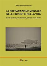 La preparazione mentale nello sport e nella vita. Guida pratica per allenatori, atleti e «non atleti»