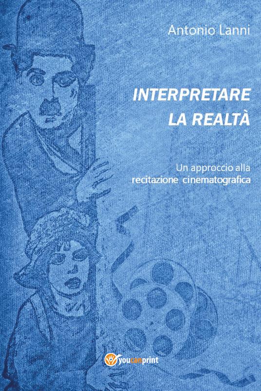 Interpretare la realtà. Un approccio alla recitazione cinematografica - Antonio Lanni - copertina