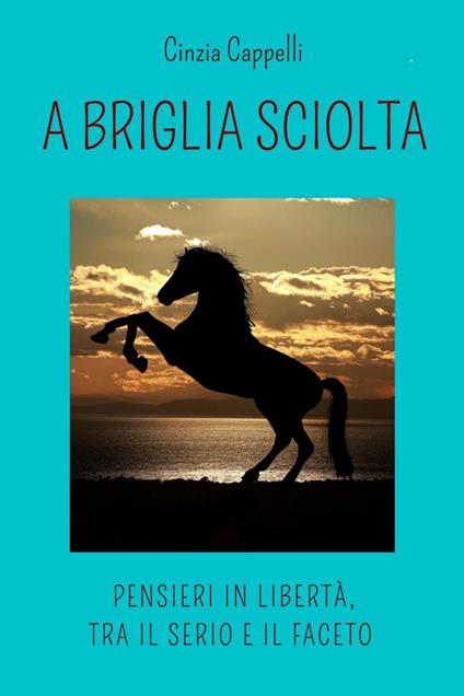 A briglia sciolta. Pensieri in libertà, tra il serio e il faceto - Cinzia Cappelli - copertina