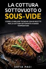 La cottura sottovuoto o «sous-vide». Scopri le migliori tecniche con 60 ricette per la cottura sottovuoto a bassa temperatura