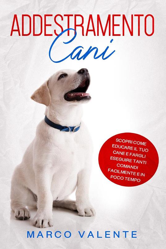 Addestramento cani. Scopri come educare il tuo cane e fargli eseguire tanti comandi facilmente e in poco tempo - Marco Valente - copertina