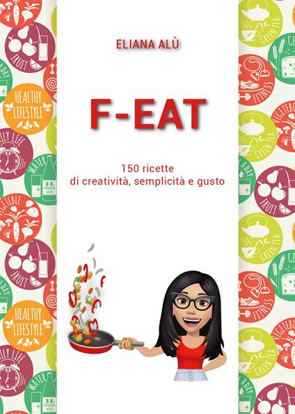 F-Eat. 150 ricette di creatività, semplicità e gusto - Eliana Alù - copertina