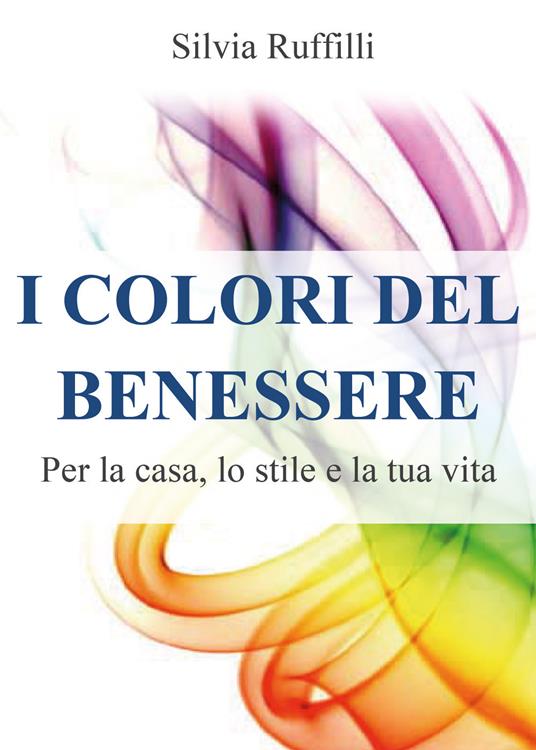 I colori del benessere. Per la casa, lo stile e la tua vita - Silvia Ruffilli - copertina