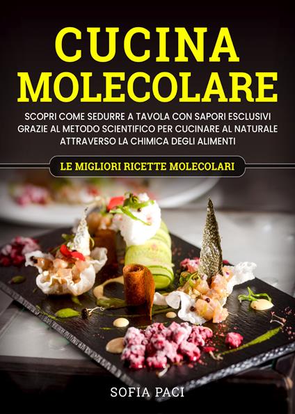 Cucina molecolare. Scopri come sedurre a tavola con sapori esclusivi grazie al metodo scientifico per cucinare al naturale attraverso la chimica degli alimenti. Le migliori ricette molecolari - Sofia Paci - copertina