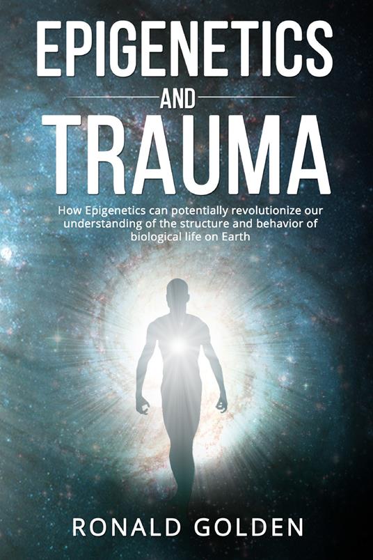 Epigenetics and trauma. How epigenetics can potentially revolutionize our understanding of the structure and behavior of biological life on earth - Ronald Golden - copertina