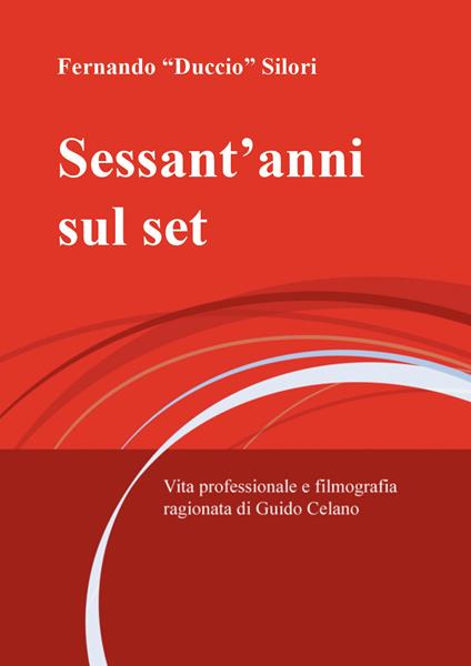 Sessant'anni sul set. Vita professionale e filmografia ragionata di Guido Celano - Fernando Duccio Silori - copertina