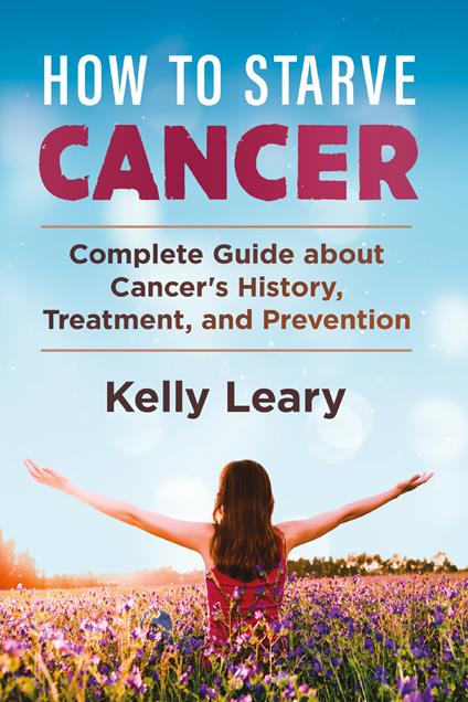 How to starve cancer. Complete guide about cancer's history, treatment, and prevention - Kelly Leary - copertina