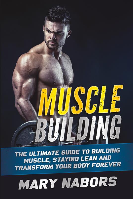 Muscle building. The ultimate guide to building muscle, staying lean and transform your body forever - Mary Nabors - copertina