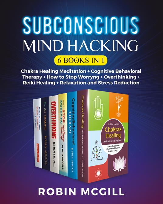 Subconscious mind hacking: Chakra healing-Cognitive behavioral therapy. The best strategy for managing anxiety and depression forever-Chakra healing-How to stop worryng-Reiki healing-Relaxation and stress reduction - Robin McGill - copertina