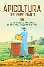 Apicoltura per principianti. Come fare ed allevare le tue prime colonie di api