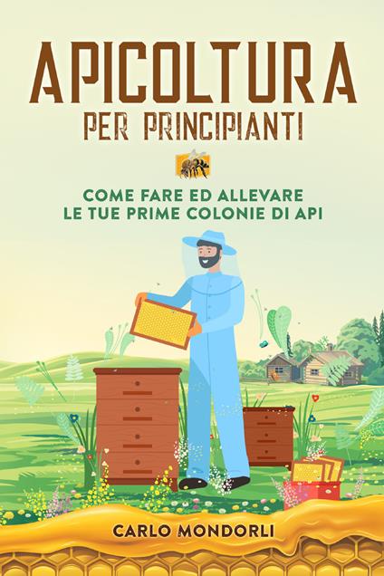 Apicoltura per principianti. Come fare ed allevare le tue prime colonie di api - Carlo Mondorli - copertina