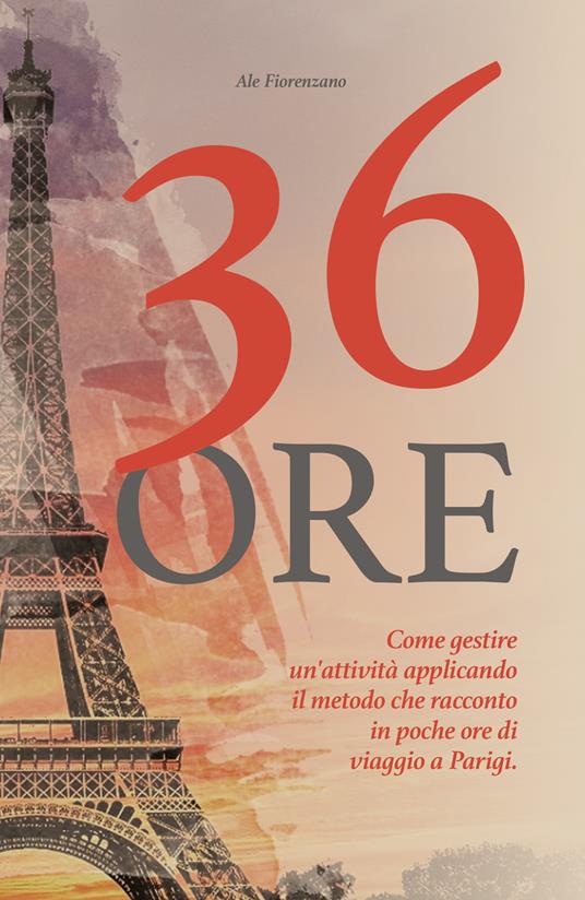 36 ore. Come gestire un'attività applicando il metodo che racconto in poche ore di viaggio a Parigi - Ale Fiorenzano - copertina