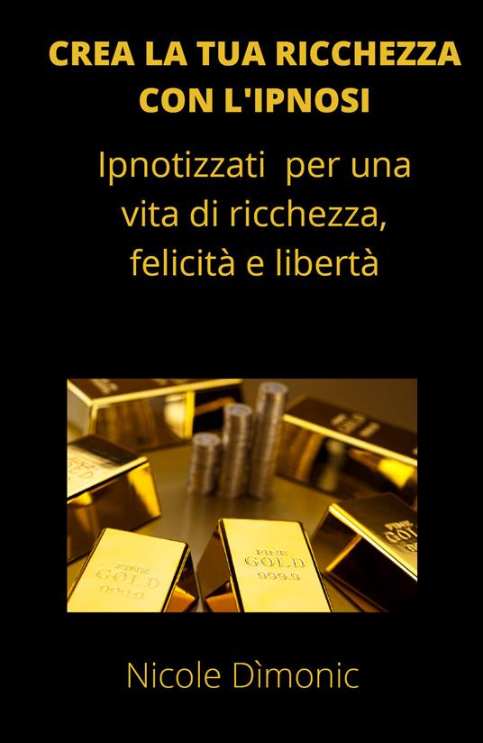 Crea la tua ricchezza con l'ipnosi. Ipnotizzati per una vita di ricchezza, felicità e libertà - Nicole Dìmonic - copertina