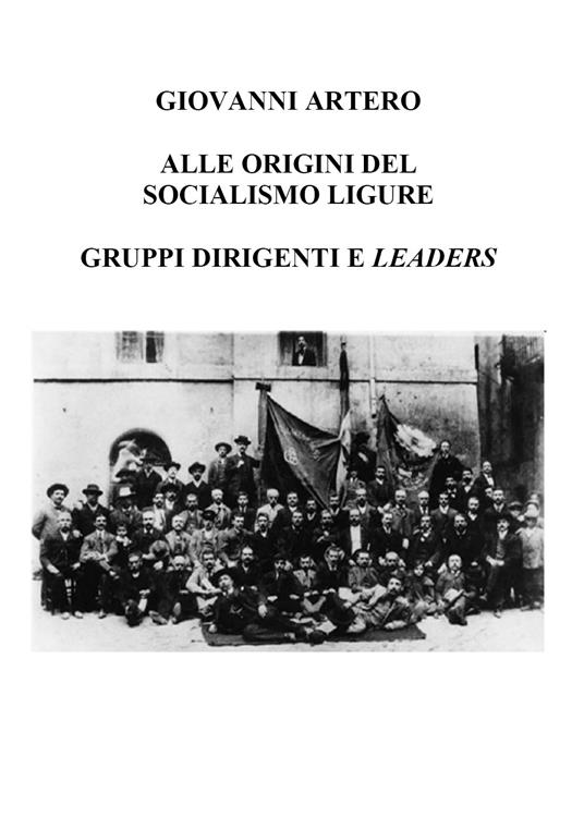 Alle origini del Socialismo ligure. Gruppi dirigenti e leaders - Giovanni Artero - copertina