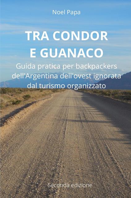 Tra Condor e Guanaco. Guida pratica per backpackers dell'Argentina dell'ovest ignorata dal turismo organizzato - Noel Papa - copertina