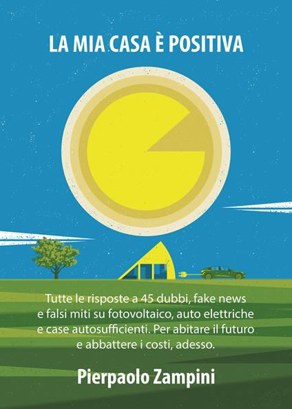 La mia casa è positiva. Tutte le risposte a 45 dubbi, fake news e falsi miti su fotovoltaico, auto elettriche e case autosufficienti. Per abitare il futuro e abbattere i costi, adesso - Pierpaolo Zampini - copertina