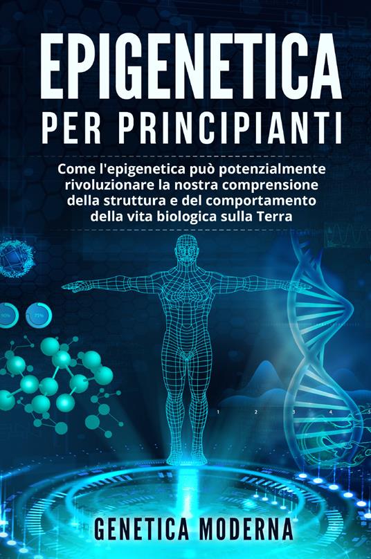 Epigenetica per principianti. Come l'epigenetica può potenzialmente rivoluzionare la nostra comprensione della struttura e del comportamento della vita biologica sulla Terra. Genetica moderna - copertina