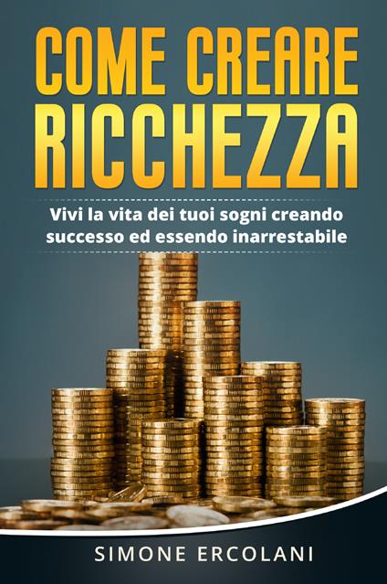 Come creare ricchezza. Vivi la vita dei tuoi sogni creando successo ed essendo inarrestabile - Simone Ercolani - copertina