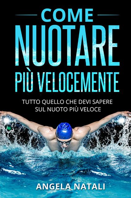 Come nuotare più velocemente. Tutto quello che devi sapere sul nuoto più veloce - Angela Natali - copertina