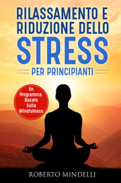 Rilassamento e riduzione dello stress per principianti. Un programma basato sulla mindfulness - Roberto Mindelli - copertina