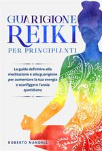 Guarigione reiki per principianti. La guida definitiva alla meditazione e alla guarigione per aumentare la tua energia e sconfiggere l'ansia quotidiana