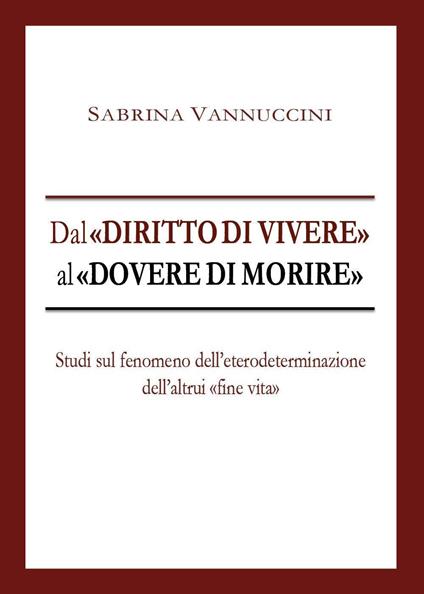 Dal «diritto di vivere» al «dovere di morire». Studi sul fenomeno dell'eterodeterminazione dell'altrui «fine vita» - Sabrina Vannuccini - copertina