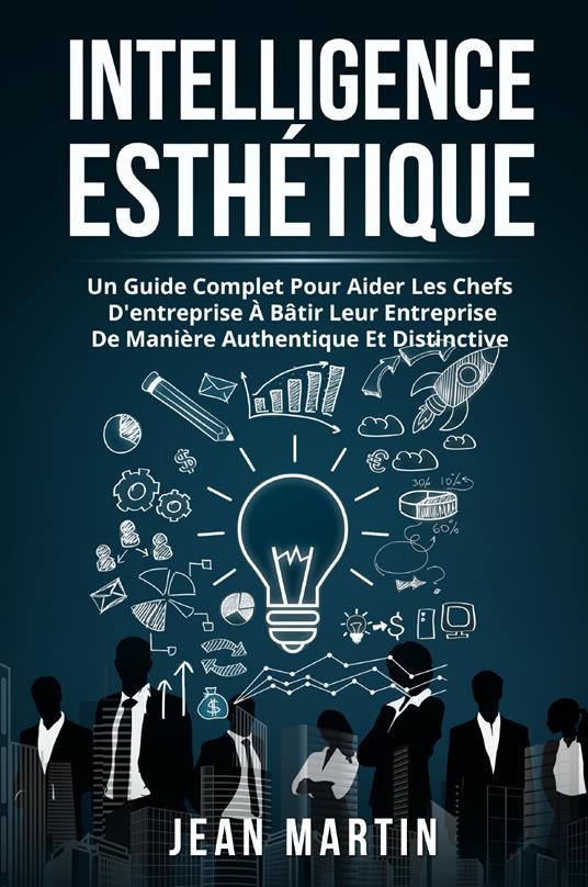 Intelligence esthetique. Un guide complet pour aider les chefs d'entreprise à bâtir leur entreprise de manière authentique et distinctive - Jean Martin - copertina