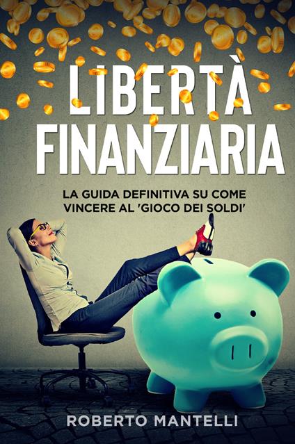 Libertà finanziaria. La guida definitiva su come vincere al «gioco dei soldi» - Roberto Mantelli - copertina