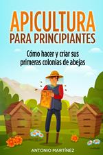 Apicultura para principiantes. Cómo hacer y criar sus primeras colonias de abejas