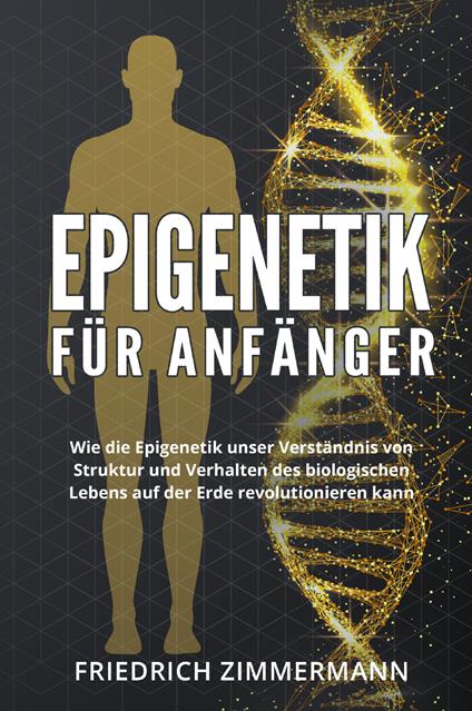 Epigenetik für Anfänger. Wie die Epigenetik unser Verständnis von Struktur und Verhalten des biologischen Lebens auf der Erde revolutionieren kann - Friedrich Zimmermann - copertina