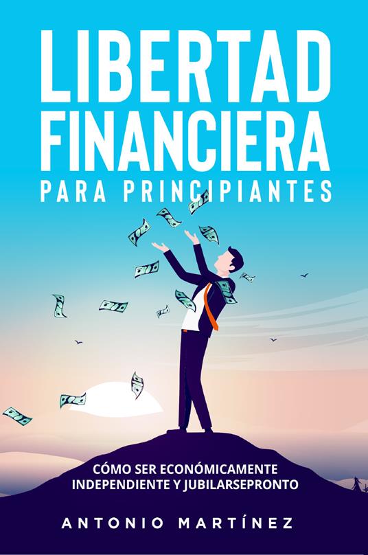 Libertad financiera para principiantes. Cómo ser económicamente independiente y jubilarse pronto - Antonio Martinez - copertina